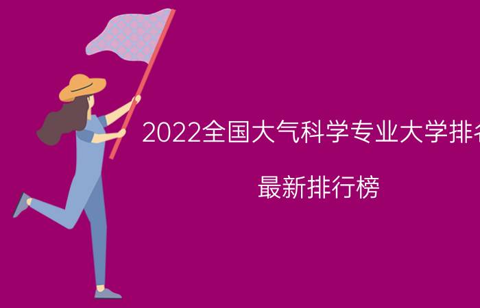 2022全国大气科学专业大学排名 最新排行榜